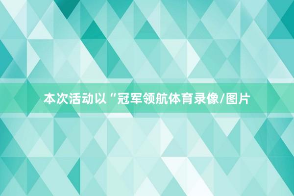 本次活动以“冠军领航体育录像/图片