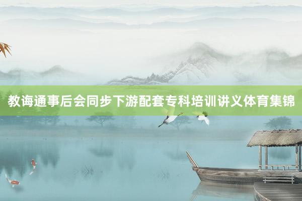 教诲通事后会同步下游配套专科培训讲义体育集锦