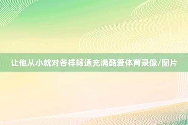 让他从小就对各样畅通充满酷爱体育录像/图片