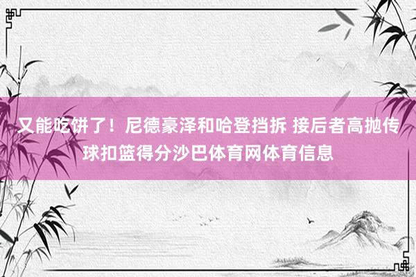 又能吃饼了！尼德豪泽和哈登挡拆 接后者高抛传球扣篮得分沙巴体育网体育信息