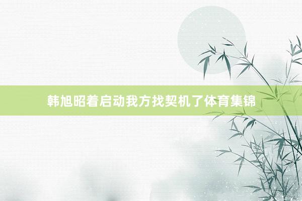 韩旭昭着启动我方找契机了体育集锦