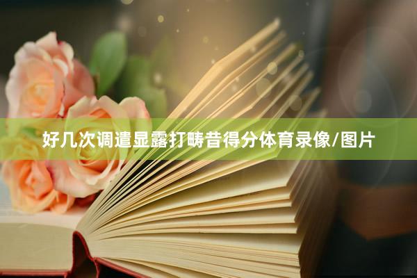 好几次调遣显露打畴昔得分体育录像/图片