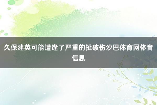 久保建英可能遭逢了严重的扯破伤沙巴体育网体育信息