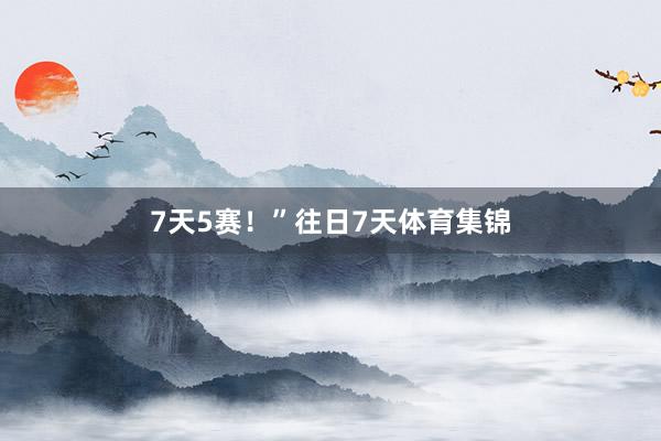 7天5赛!” 往日7天体育集锦