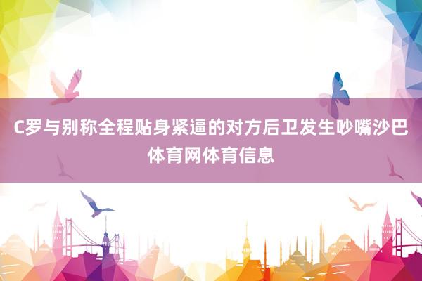 C罗与别称全程贴身紧逼的对方后卫发生吵嘴沙巴体育网体育信息