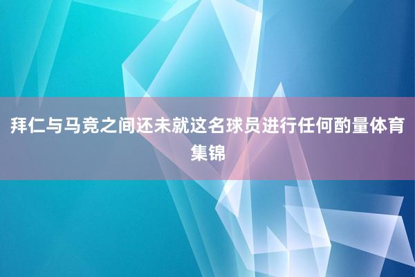 拜仁与马竞之间还未就这名球员进行任何酌量体育集锦