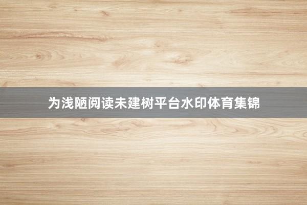 为浅陋阅读未建树平台水印体育集锦