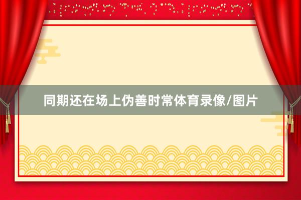 同期还在场上伪善时常体育录像/图片