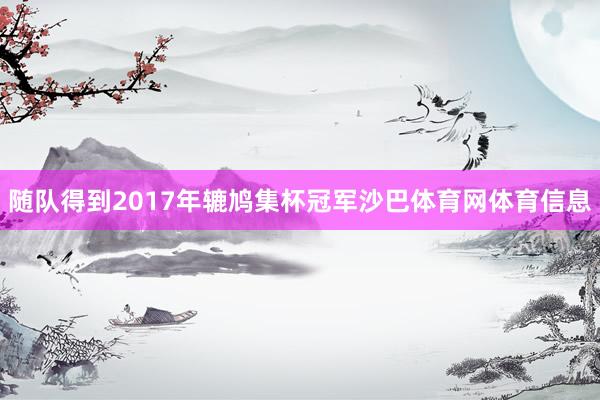 随队得到2017年辘鸠集杯冠军沙巴体育网体育信息