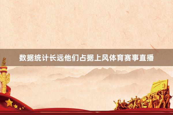 数据统计长远他们占据上风体育赛事直播