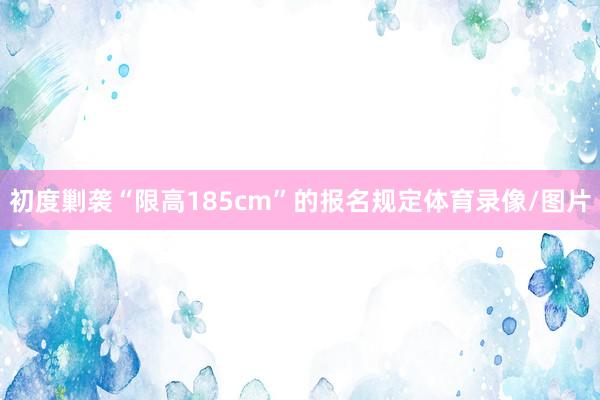 初度剿袭“限高185cm”的报名规定体育录像/图片
