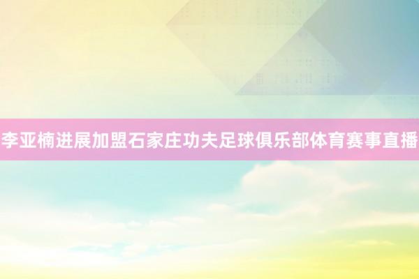 李亚楠进展加盟石家庄功夫足球俱乐部体育赛事直播
