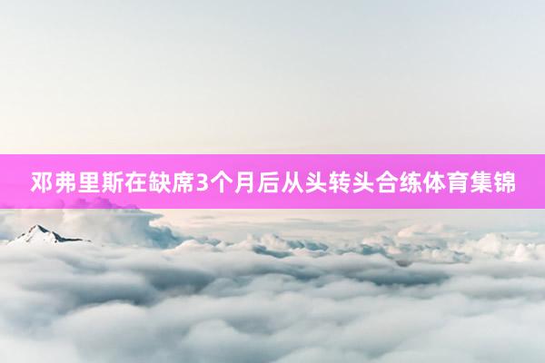 邓弗里斯在缺席3个月后从头转头合练体育集锦