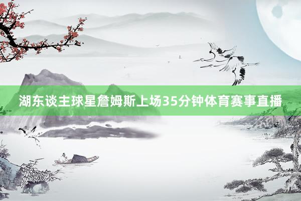 湖东谈主球星詹姆斯上场35分钟体育赛事直播