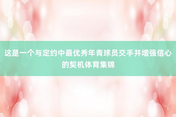 这是一个与定约中最优秀年青球员交手并增强信心的契机体育集锦