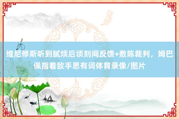 维尼修斯听到腻烦后顷刻间反馈+敷陈裁判，姆巴佩指着敌手思有词体育录像/图片