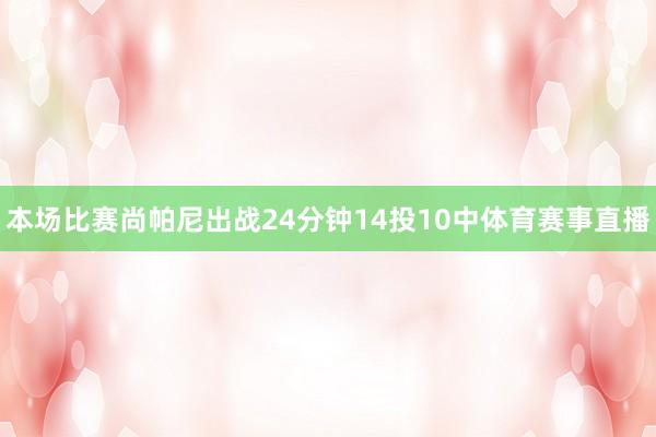 本场比赛尚帕尼出战24分钟14投10中体育赛事直播