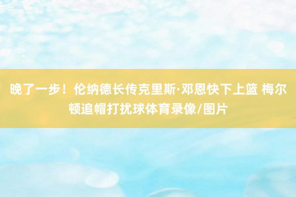 晚了一步！伦纳德长传克里斯·邓恩快下上篮 梅尔顿追帽打扰球体育录像/图片