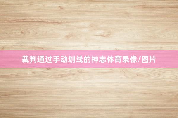 裁判通过手动划线的神志体育录像/图片