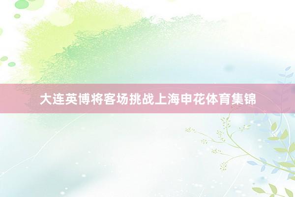大连英博将客场挑战上海申花体育集锦