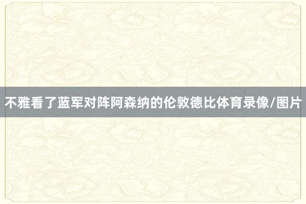 不雅看了蓝军对阵阿森纳的伦敦德比体育录像/图片