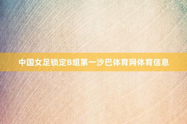 中国女足锁定B组第一沙巴体育网体育信息