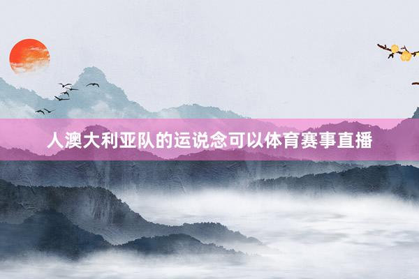 人澳大利亚队的运说念可以体育赛事直播