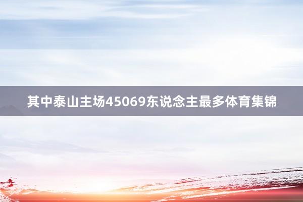 其中泰山主场45069东说念主最多体育集锦