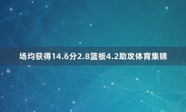 场均获得14.6分2.8篮板4.2助攻体育集锦