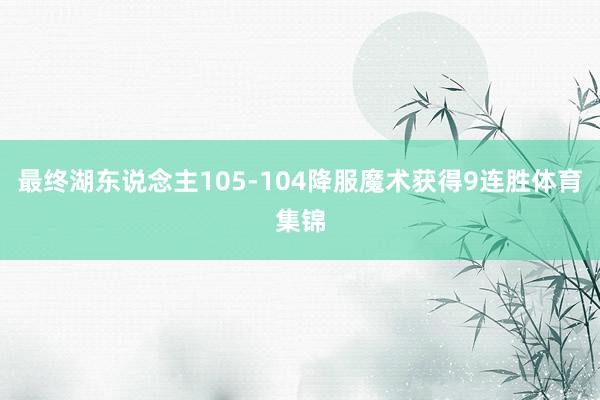 最终湖东说念主105-104降服魔术获得9连胜体育集锦