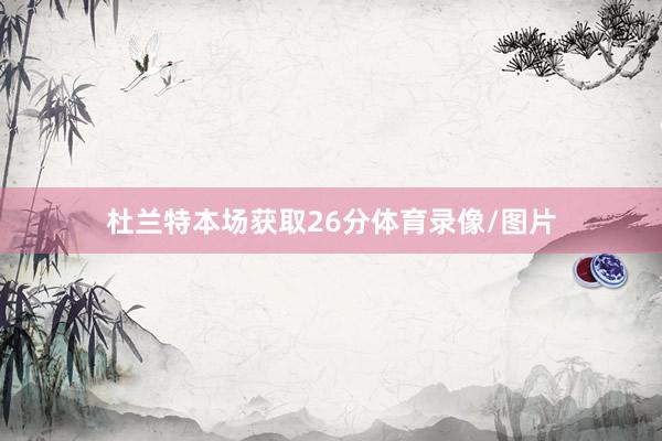 杜兰特本场获取26分体育录像/图片