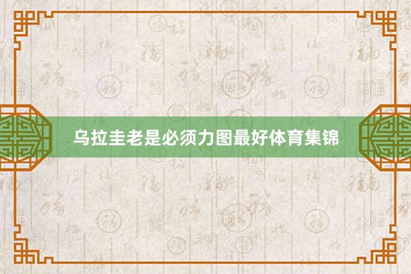 乌拉圭老是必须力图最好体育集锦