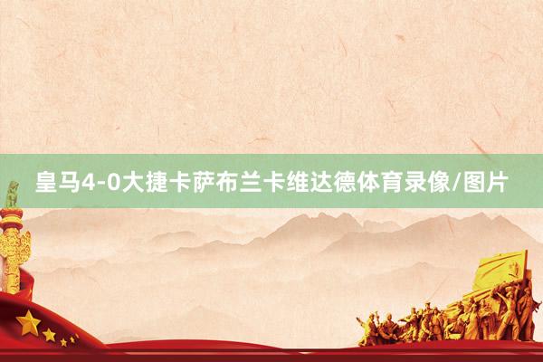 皇马4-0大捷卡萨布兰卡维达德体育录像/图片