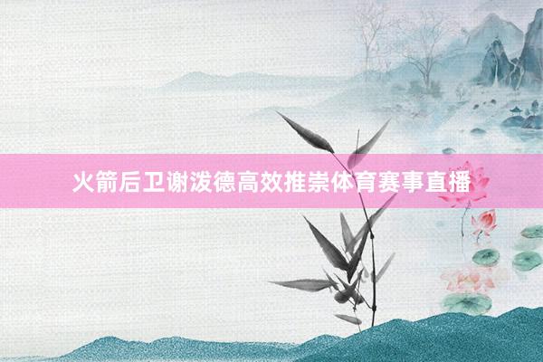 火箭后卫谢泼德高效推崇体育赛事直播