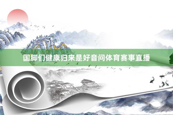 国脚们健康归来是好音问体育赛事直播