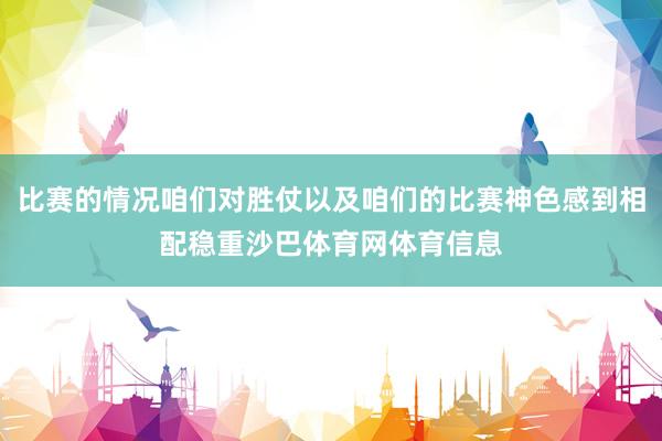 比赛的情况咱们对胜仗以及咱们的比赛神色感到相配稳重沙巴体育网体育信息