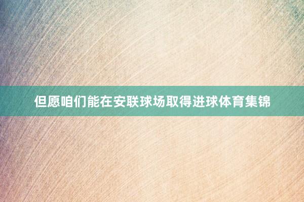 但愿咱们能在安联球场取得进球体育集锦