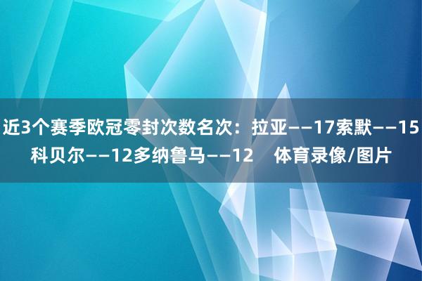 近3个赛季欧冠零封次数名次:拉亚——17索默——15科贝尔——12多纳鲁马——12 体育录像/图片