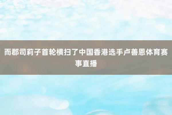 而郡司莉子首轮横扫了中国香港选手卢善恩体育赛事直播