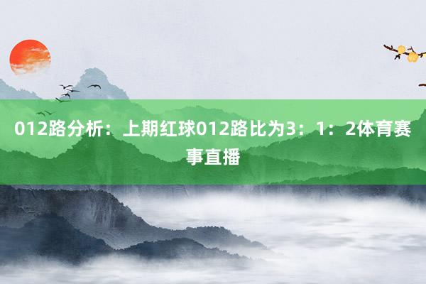 012路分析：上期红球012路比为3：1：2体育赛事直播