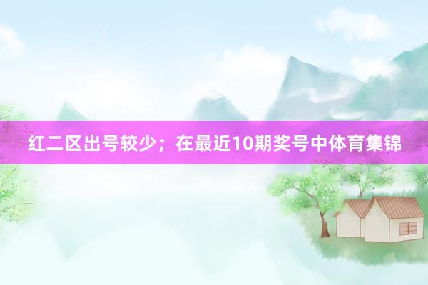 红二区出号较少；　　在最近10期奖号中体育集锦