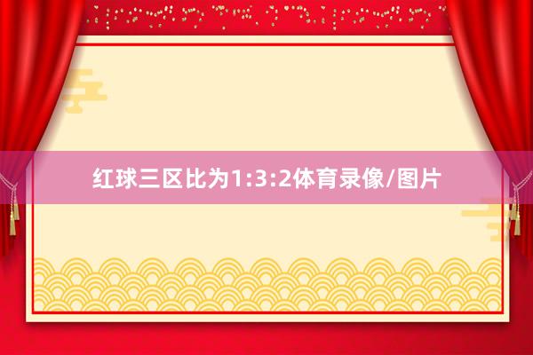 红球三区比为1:3:2体育录像/图片