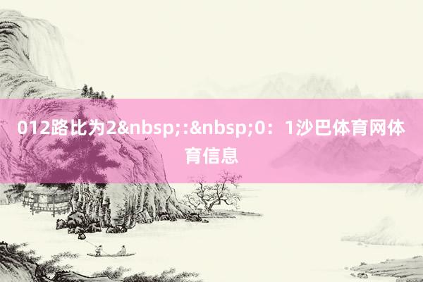 012路比为2&nbsp;:&nbsp;0：1沙巴体育网体育信息