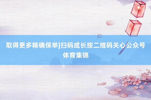 取得更多精确保举]扫码或长按二维码关心公众号体育集锦