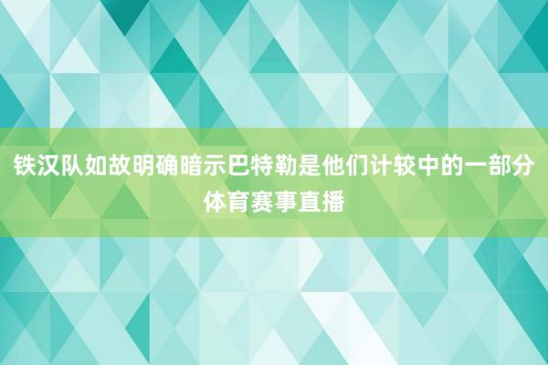 铁汉队如故明确暗示巴特勒是他们计较中的一部分体育赛事直播