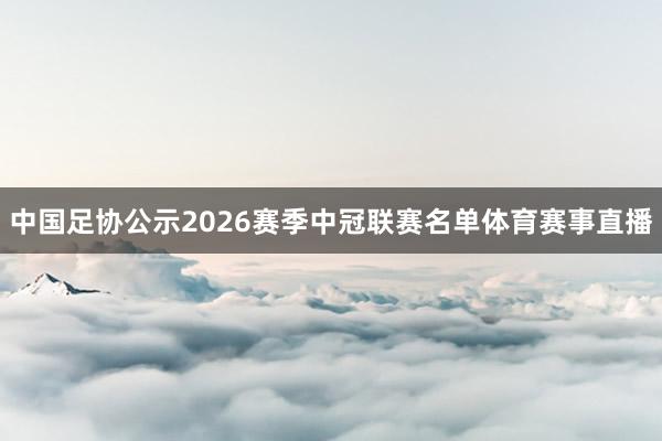 中国足协公示2026赛季中冠联赛名单体育赛事直播