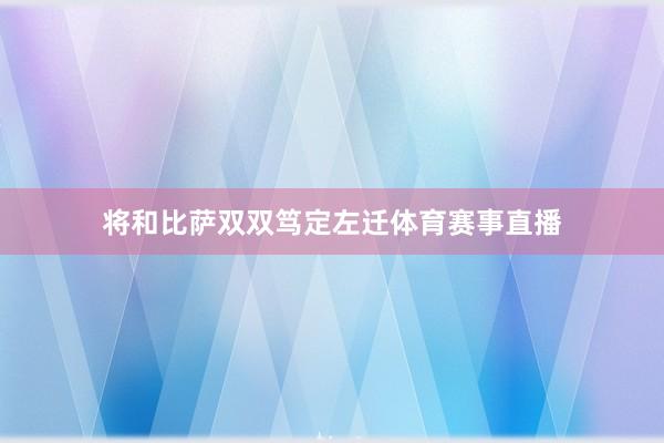 将和比萨双双笃定左迁体育赛事直播
