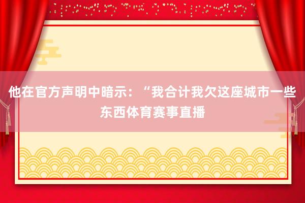 他在官方声明中暗示:“我合计我欠这座城市一些东西体育赛事直播