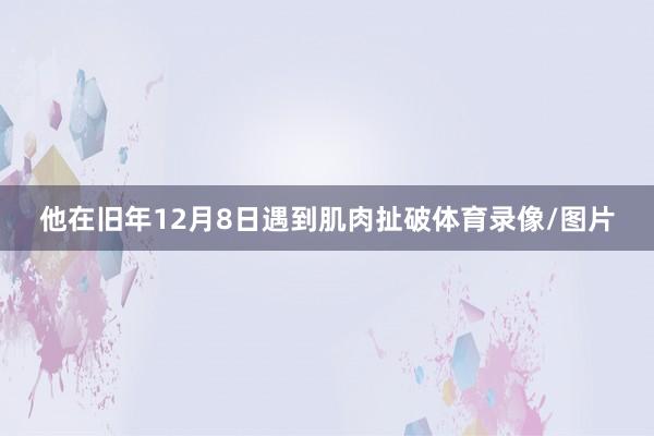 他在旧年12月8日遇到肌肉扯破体育录像/图片