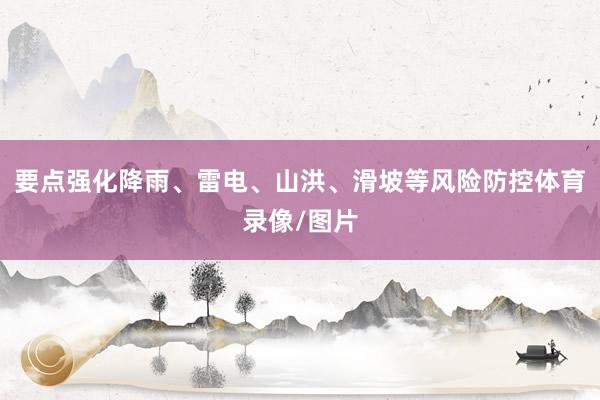 要点强化降雨、雷电、山洪、滑坡等风险防控体育录像/图片